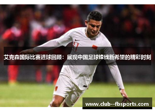 艾克森国际比赛进球回顾：展现中国足球锋线新希望的精彩时刻