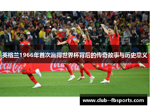 英格兰1966年首次赢得世界杯背后的传奇故事与历史意义 英格兰1966年首次赢得世界杯背后的传奇故事与历史意义
