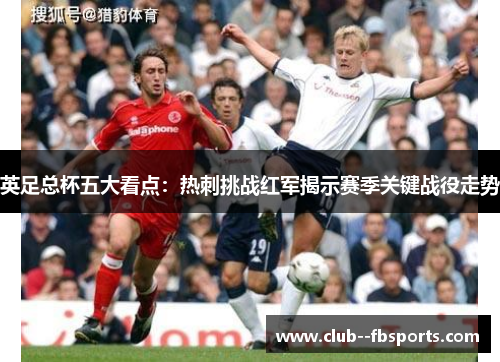 英足总杯五大看点:热刺挑战红军揭示赛季关键战役走势 英足总杯五大看点:热刺挑战红军揭示赛季关键战役走势
