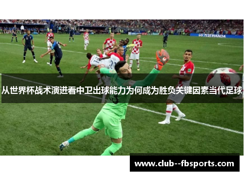 从世界杯战术演进看中卫出球能力为何成为胜负关键因素当代足球 从世界杯战术演进看中卫出球能力为何成为胜负关键因素当代足球