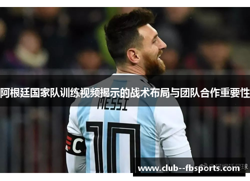 阿根廷国家队训练视频揭示的战术布局与团队合作重要性