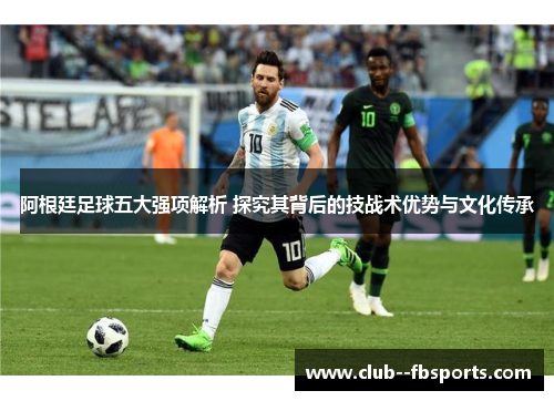 阿根廷足球五大强项解析 探究其背后的技战术优势与文化传承 阿根廷足球五大强项解析 探究其背后的技战术优势与文化传承