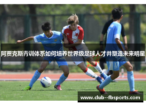 阿贾克斯青训体系如何培养世界级足球人才并塑造未来明星 阿贾克斯青训体系如何培养世界级足球人才并塑造未来明星