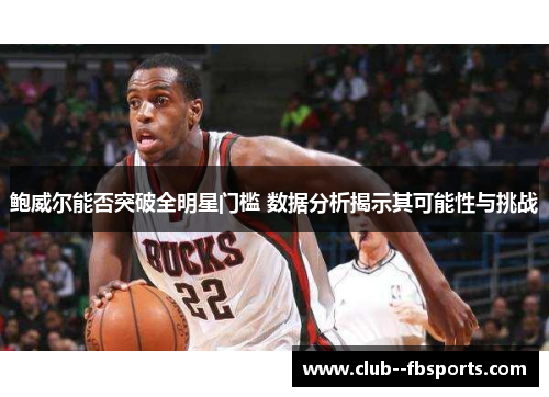 鲍威尔能否突破全明星门槛 数据分析揭示其可能性与挑战