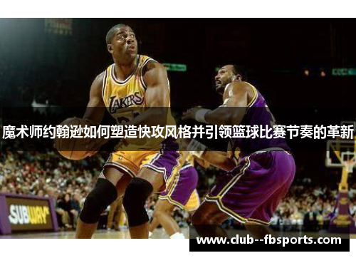 魔术师约翰逊如何塑造快攻风格并引领篮球比赛节奏的革新