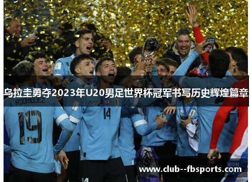 乌拉圭勇夺2023年U20男足世界杯冠军书写历史辉煌篇章 乌拉圭勇夺2023年U20男足世界杯冠军书写历史辉煌篇章