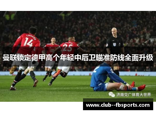 曼联锁定德甲高个年轻中后卫瞄准防线全面升级 曼联锁定德甲高个年轻中后卫瞄准防线全面升级
