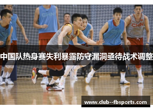 中国队热身赛失利暴露防守漏洞亟待战术调整 中国队热身赛失利暴露防守漏洞亟待战术调整