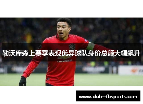 勒沃库森上赛季表现优异球队身价总额大幅飙升 勒沃库森上赛季表现优异球队身价总额大幅飙升