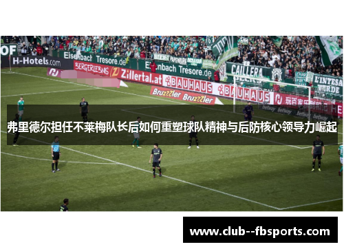 弗里德尔担任不莱梅队长后如何重塑球队精神与后防核心领导力崛起 弗里德尔担任不莱梅队长后如何重塑球队精神与后防核心领导力崛起