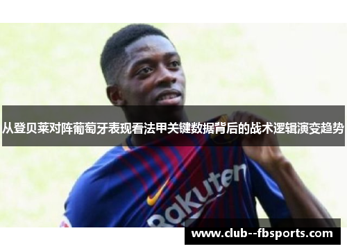 从登贝莱对阵葡萄牙表现看法甲关键数据背后的战术逻辑演变趋势 从登贝莱对阵葡萄牙表现看法甲关键数据背后的战术逻辑演变趋势