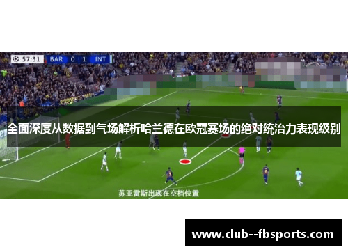 全面深度从数据到气场解析哈兰德在欧冠赛场的绝对统治力表现级别 全面深度从数据到气场解析哈兰德在欧冠赛场的绝对统治力表现级别