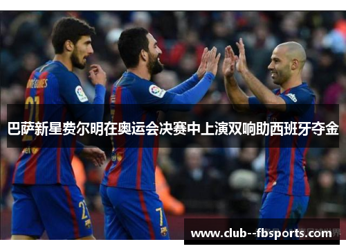 巴萨新星费尔明在奥运会决赛中上演双响助西班牙夺金 巴萨新星费尔明在奥运会决赛中上演双响助西班牙夺金