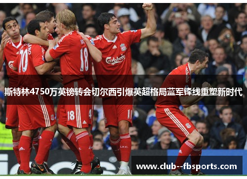 斯特林4750万英镑转会切尔西引爆英超格局蓝军锋线重塑新时代 斯特林4750万英镑转会切尔西引爆英超格局蓝军锋线重塑新时代