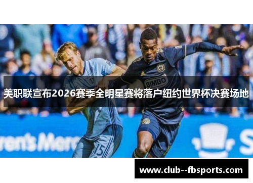 美职联宣布2026赛季全明星赛将落户纽约世界杯决赛场地 美职联宣布2026赛季全明星赛将落户纽约世界杯决赛场地