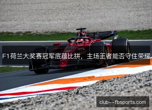 F1荷兰大奖赛冠军底蕴比拼,主场王者能否守住荣耀 F1荷兰大奖赛冠军底蕴比拼,主场王者能否守住荣耀