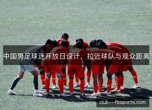 中国男足球迷开放日设计，拉近球队与观众距离